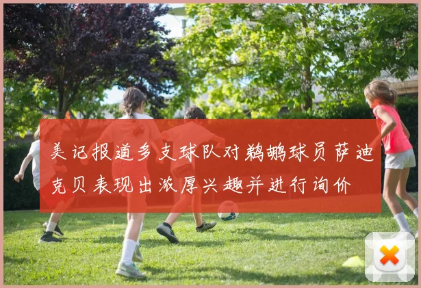 美记报道多支球队对鹈鹕球员萨迪克贝表现出浓厚兴趣并进行询价
