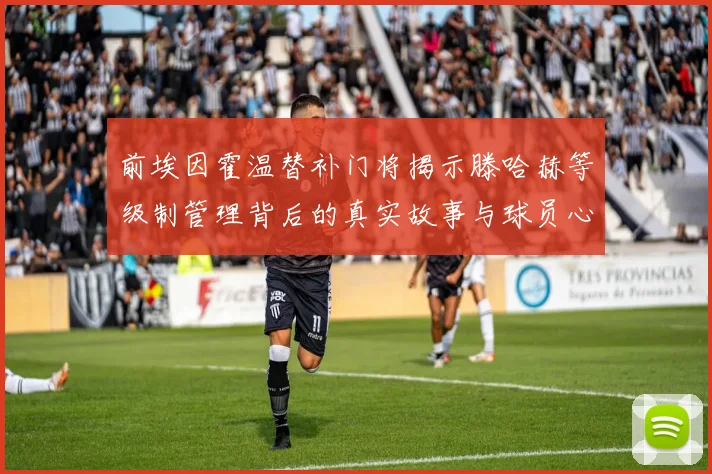 前埃因霍温替补门将揭示滕哈赫等级制管理背后的真实故事与球员心声