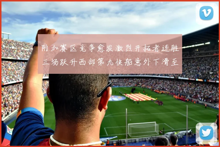 附加赛区竞争愈发激烈开拓者连胜三场跃升西部第九快船意外下滑至第十