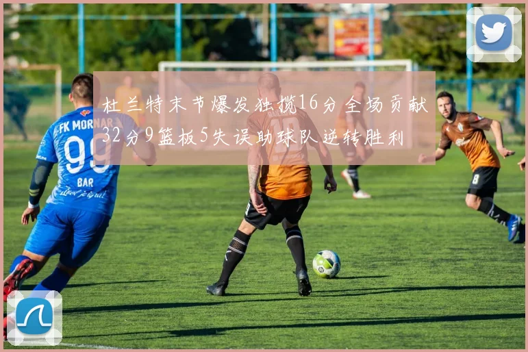 杜兰特末节爆发独揽16分全场贡献32分9篮板5失误助球队逆转胜利