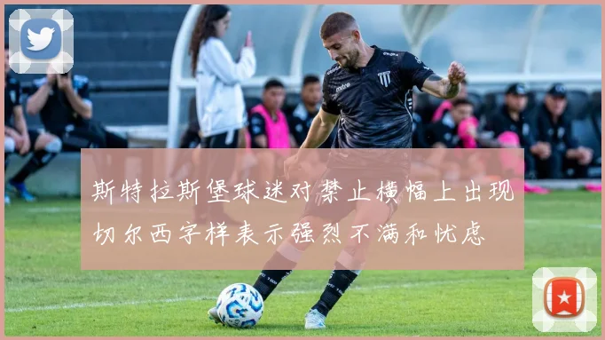 斯特拉斯堡球迷对禁止横幅上出现切尔西字样表示强烈不满和忧虑