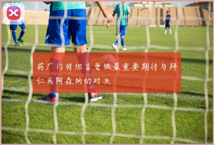 药厂门将坦言晋级最重要期待与拜仁或阿森纳的对决