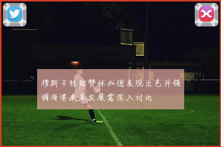 穆斯卡特称赞林加德表现出色并强调海港未来发展需深入讨论