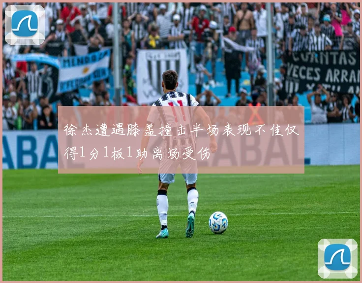 徐杰遭遇膝盖撞击半场表现不佳仅得1分1板1助离场受伤