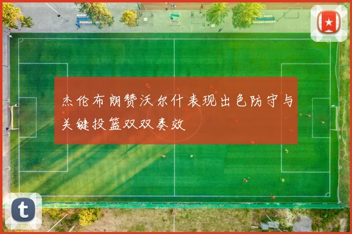 杰伦布朗赞沃尔什表现出色防守与关键投篮双双奏效