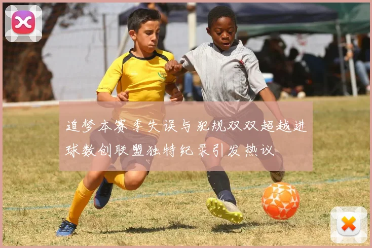 追梦本赛季失误与犯规双双超越进球数创联盟独特纪录引发热议