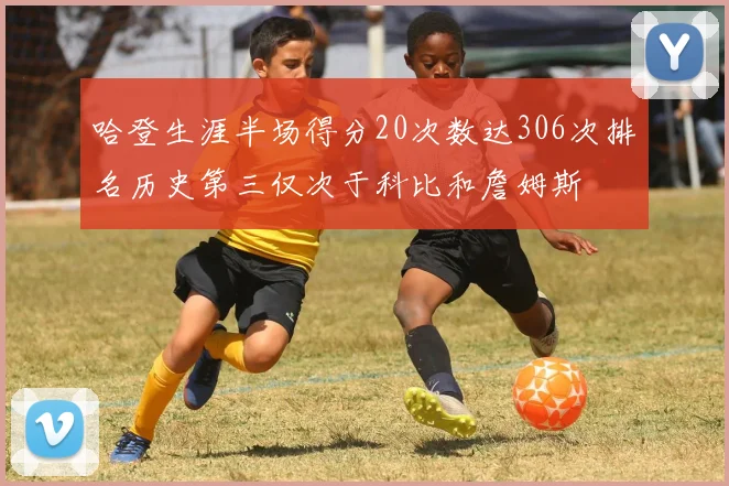 哈登生涯半场得分20次数达306次排名历史第三仅次于科比和詹姆斯