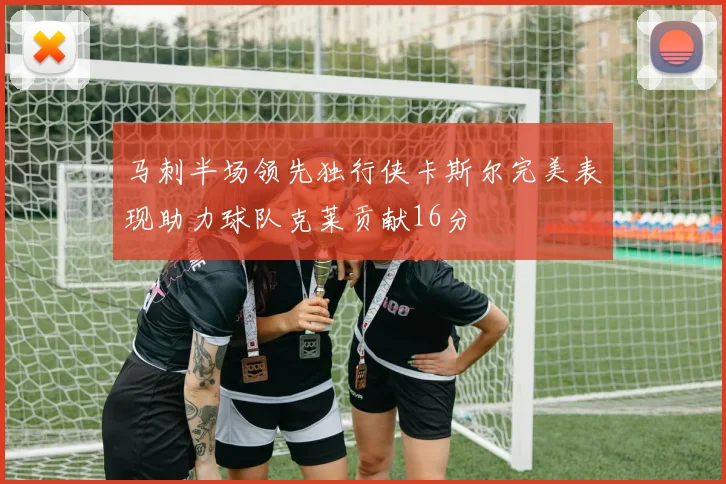 马刺半场领先独行侠卡斯尔完美表现助力球队克莱贡献16分
