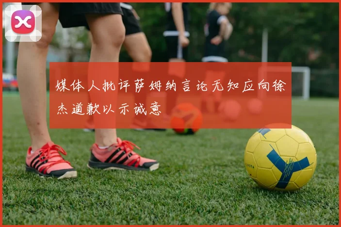 媒体人批评萨姆纳言论无知应向徐杰道歉以示诚意