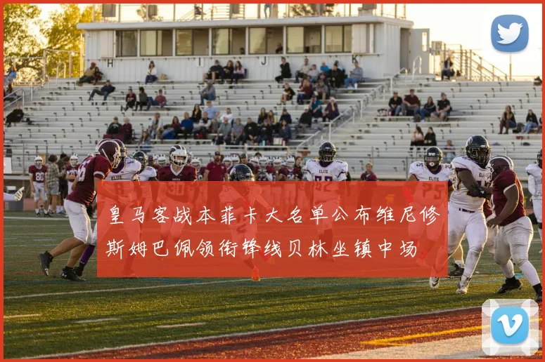 皇马客战本菲卡大名单公布维尼修斯姆巴佩领衔锋线贝林坐镇中场