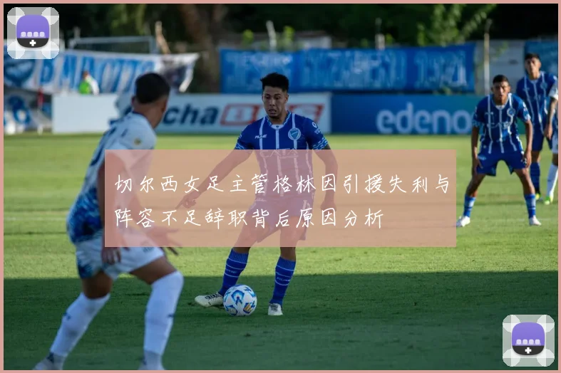 切尔西女足主管格林因引援失利与阵容不足辞职背后原因分析