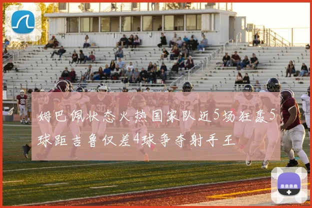 姆巴佩状态火热国家队近5场狂轰5球距吉鲁仅差4球争夺射手王