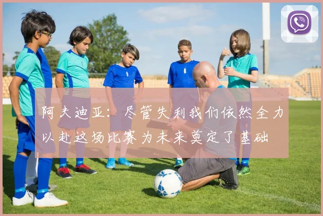阿夫迪亚：尽管失利我们依然全力以赴这场比赛为未来奠定了基础