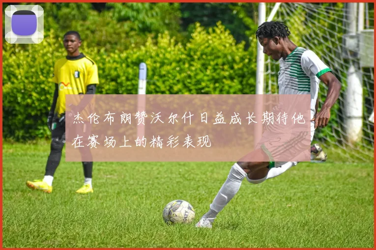 杰伦布朗赞沃尔什日益成长期待他在赛场上的精彩表现