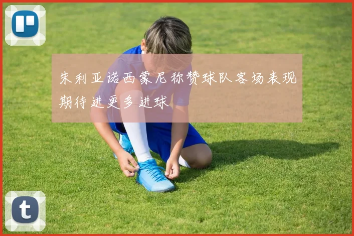 朱利亚诺西蒙尼称赞球队客场表现期待进更多进球