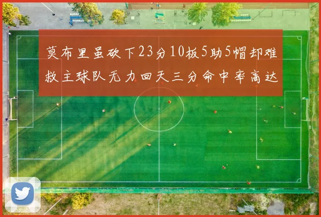莫布里虽砍下23分10板5助5帽却难救主球队无力回天三分命中率高达57