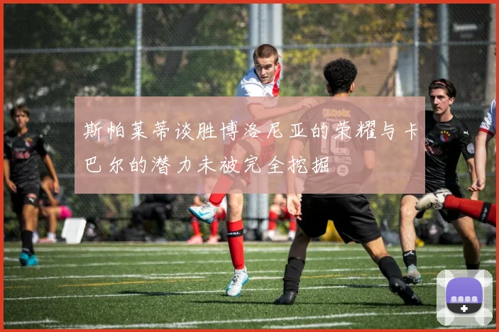 斯帕莱蒂谈胜博洛尼亚的荣耀与卡巴尔的潜力未被完全挖掘