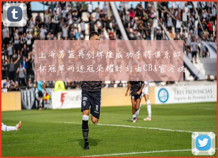 上海男篮再创辉煌成功夺得俱乐部杯冠军两连冠荣耀时刻由CBA官方祝贺
