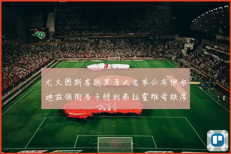 尤文图斯客战罗马大名单公布伊尔迪兹领衔洛卡特利弗拉霍维奇缺席