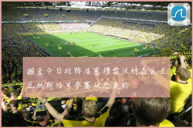 掘金今日对阵活塞穆雷沃特森瓦兰丘纳斯均可参赛状态良好