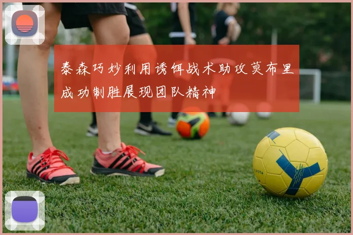 泰森巧妙利用诱饵战术助攻莫布里成功制胜展现团队精神