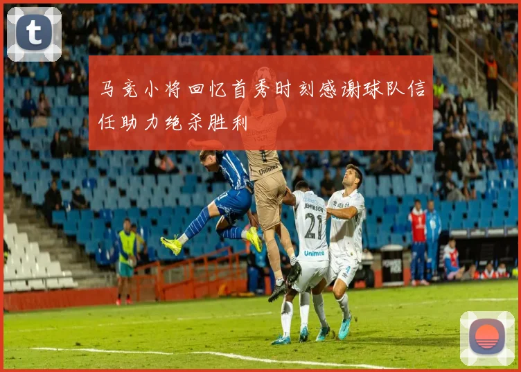 马竞小将回忆首秀时刻感谢球队信任助力绝杀胜利