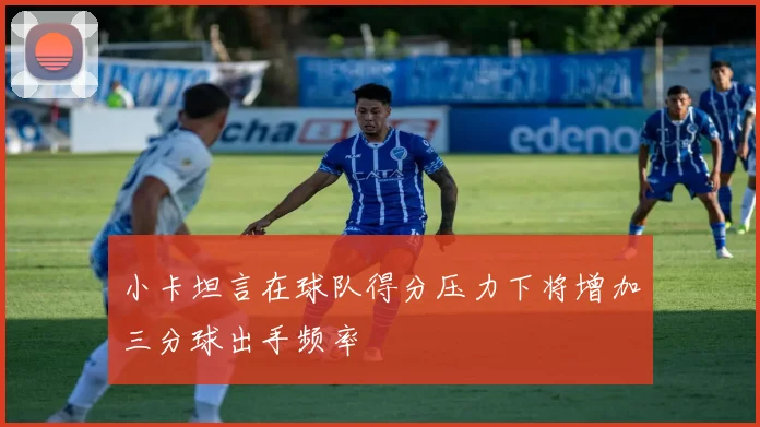 小卡坦言在球队得分压力下将增加三分球出手频率